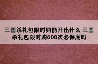 三国杀礼包限时购能开出什么 三国杀礼包限时购600次必保底吗